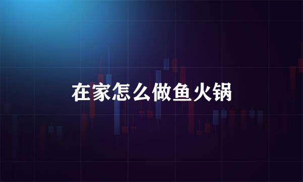 在家怎么做鱼火锅