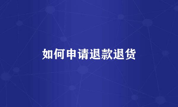 如何申请退款退货