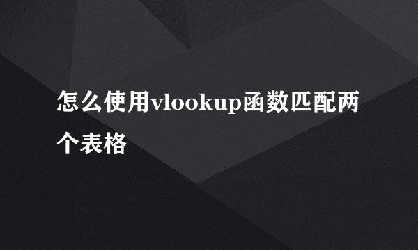 怎么使用vlookup函数匹配两个表格