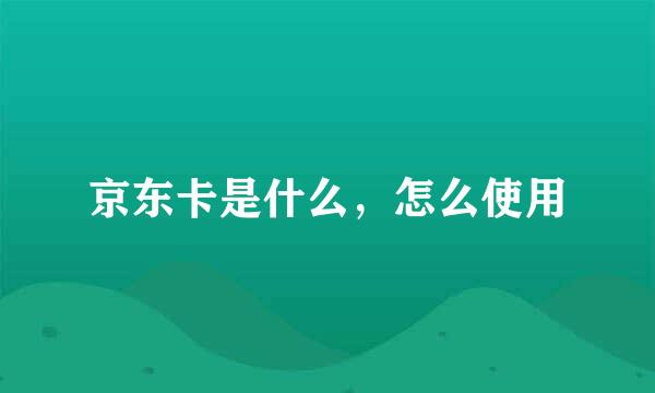 京东卡是什么，怎么使用