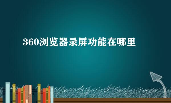 360浏览器录屏功能在哪里