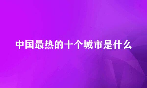 中国最热的十个城市是什么