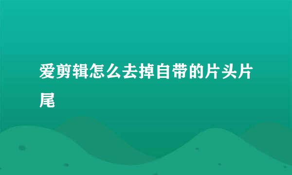 爱剪辑怎么去掉自带的片头片尾