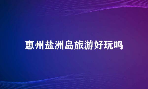 惠州盐洲岛旅游好玩吗
