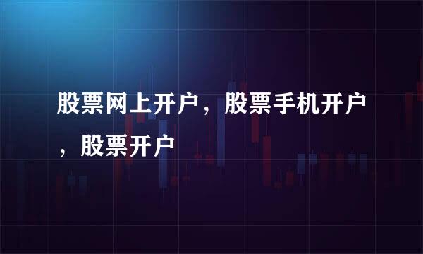 股票网上开户，股票手机开户，股票开户