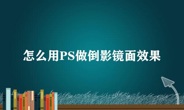 怎么用PS做倒影镜面效果