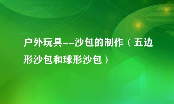 户外玩具--沙包的制作（五边形沙包和球形沙包）