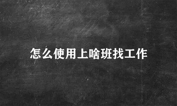 怎么使用上啥班找工作