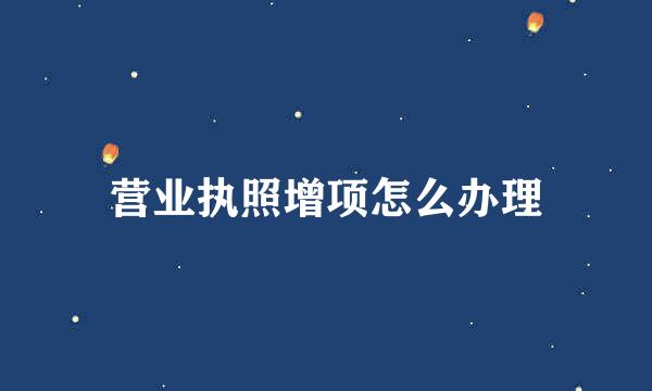 营业执照增项怎么办理