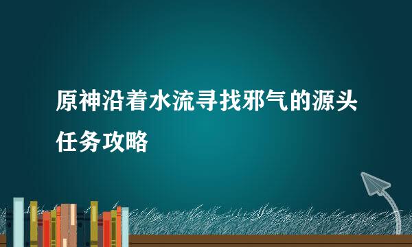 原神沿着水流寻找邪气的源头任务攻略