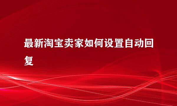 最新淘宝卖家如何设置自动回复