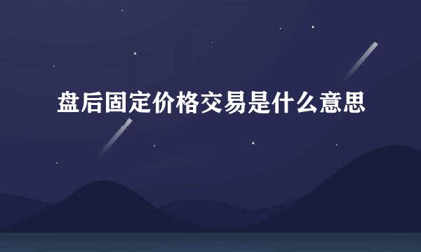 盘后固定价格交易是什么意思