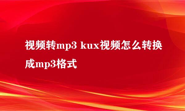 视频转mp3 kux视频怎么转换成mp3格式