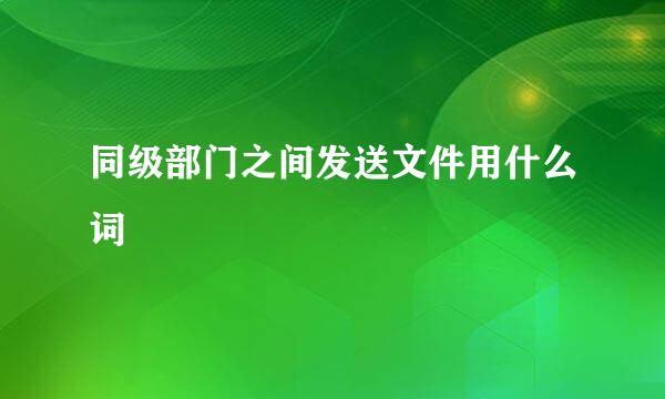 同级部门之间发送文件用什么词