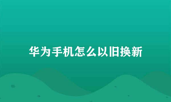 华为手机怎么以旧换新