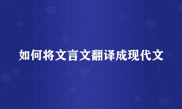 如何将文言文翻译成现代文