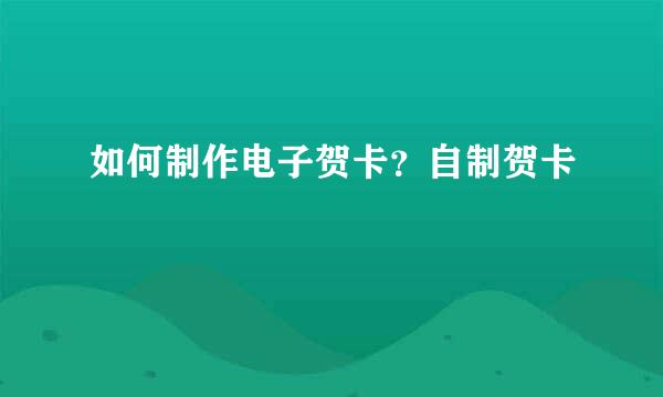 如何制作电子贺卡？自制贺卡