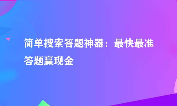 简单搜索答题神器：最快最准答题赢现金