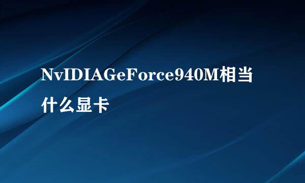 NvIDIAGeForce940M相当什么显卡
