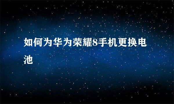 如何为华为荣耀8手机更换电池