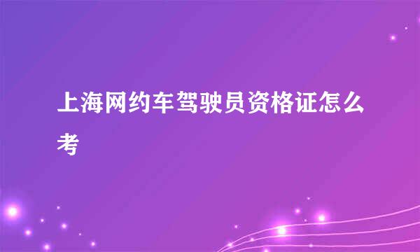 上海网约车驾驶员资格证怎么考