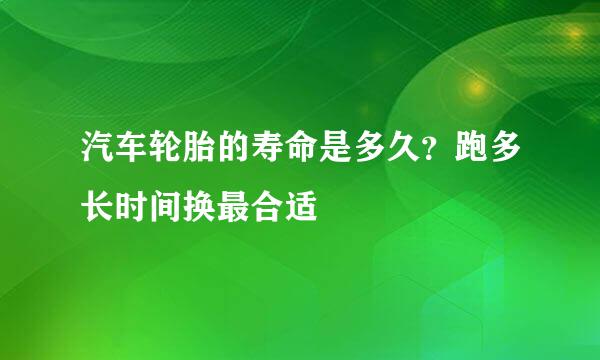 汽车轮胎的寿命是多久？跑多长时间换最合适