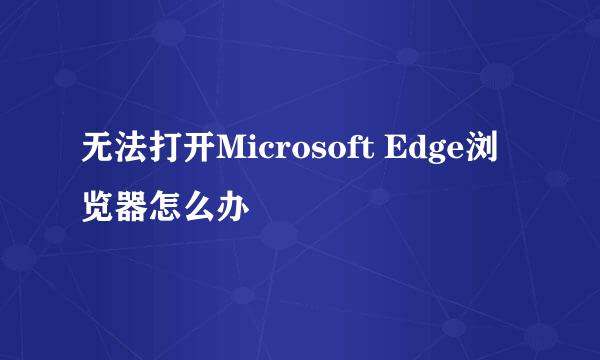 无法打开Microsoft Edge浏览器怎么办