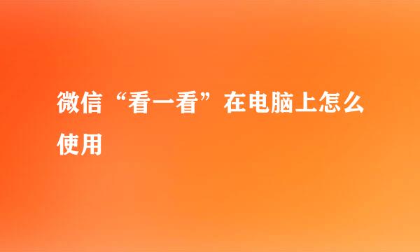 微信“看一看”在电脑上怎么使用