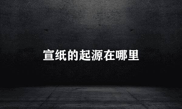 宣纸的起源在哪里