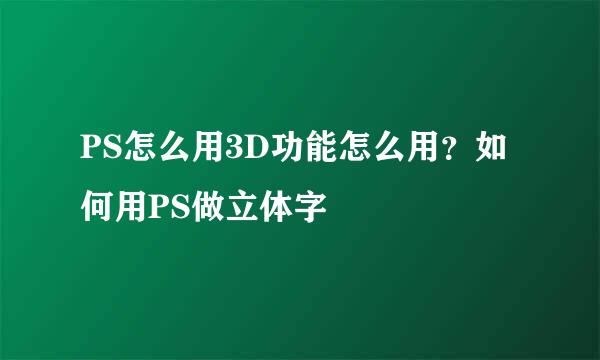 PS怎么用3D功能怎么用？如何用PS做立体字