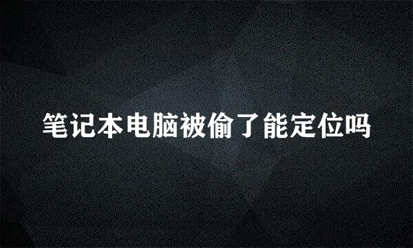 笔记本电脑被偷了能定位吗