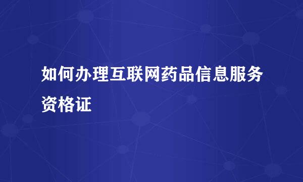 如何办理互联网药品信息服务资格证