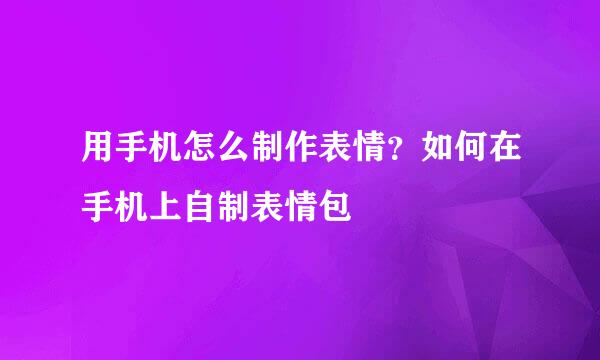 用手机怎么制作表情？如何在手机上自制表情包