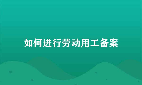 如何进行劳动用工备案