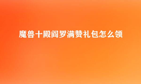 魔兽十殿阎罗满赞礼包怎么领