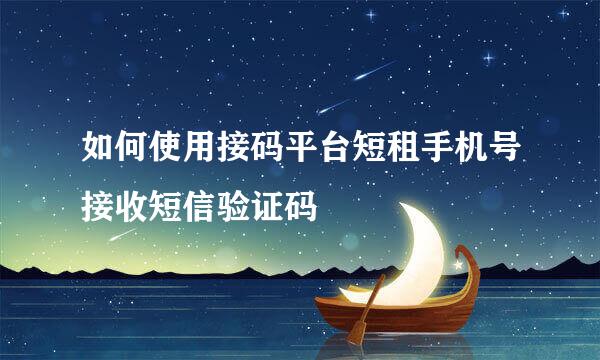 如何使用接码平台短租手机号接收短信验证码
