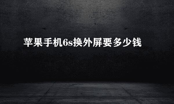 苹果手机6s换外屏要多少钱