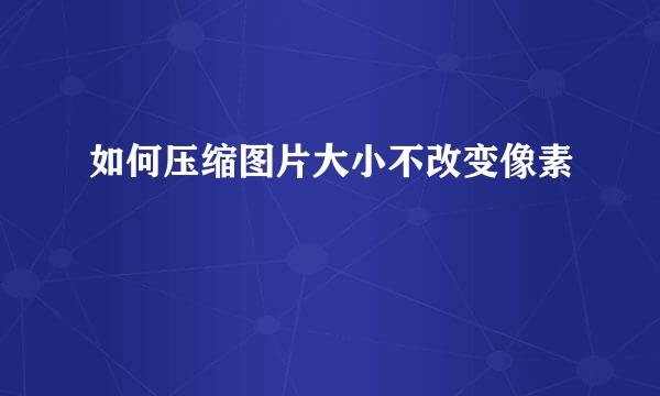 如何压缩图片大小不改变像素