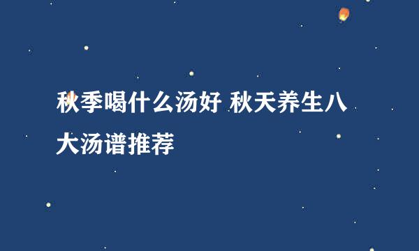 秋季喝什么汤好 秋天养生八大汤谱推荐
