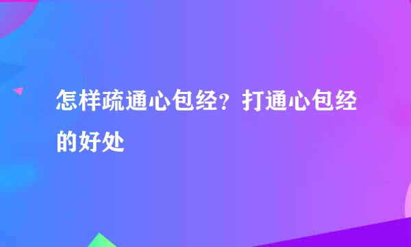 怎样疏通心包经？打通心包经的好处