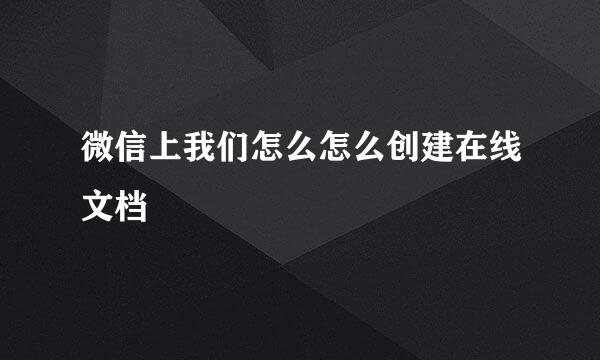 微信上我们怎么怎么创建在线文档