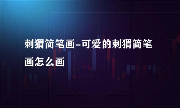 刺猬简笔画-可爱的刺猬简笔画怎么画