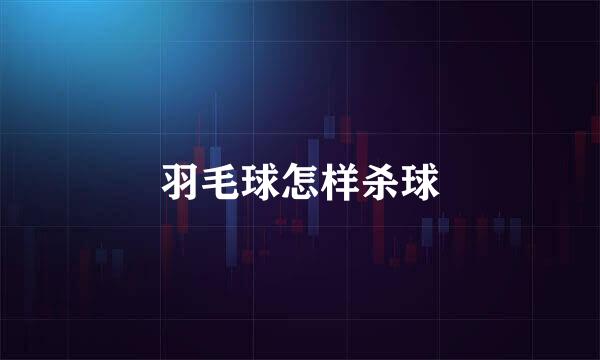 羽毛球怎样杀球