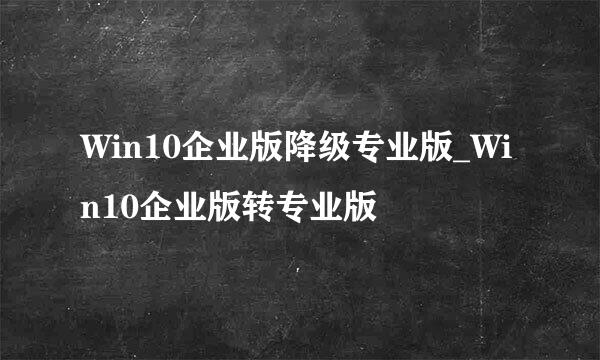 Win10企业版降级专业版_Win10企业版转专业版