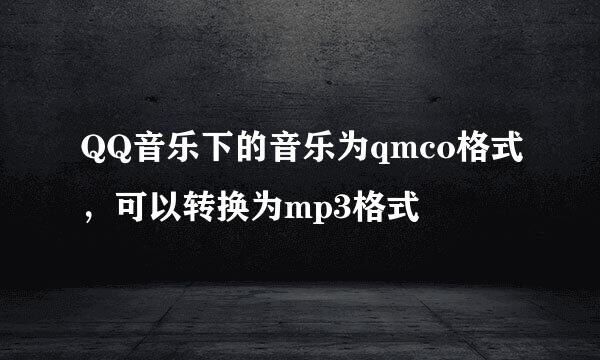 QQ音乐下的音乐为qmco格式，可以转换为mp3格式