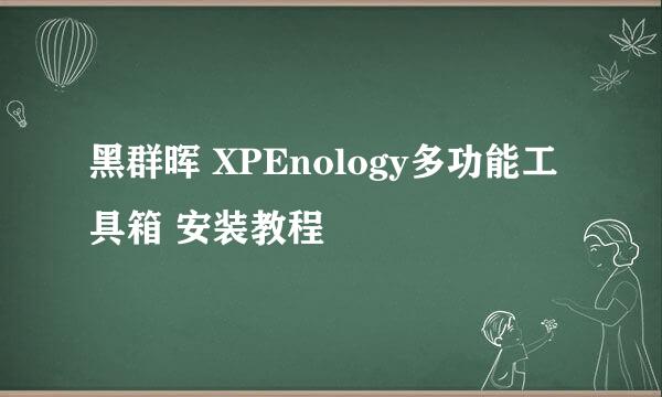 黑群晖 XPEnology多功能工具箱 安装教程