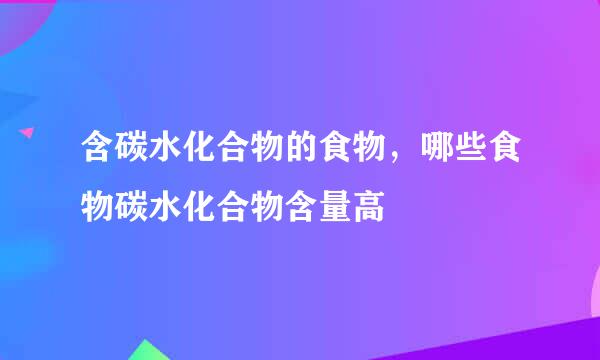 含碳水化合物的食物，哪些食物碳水化合物含量高