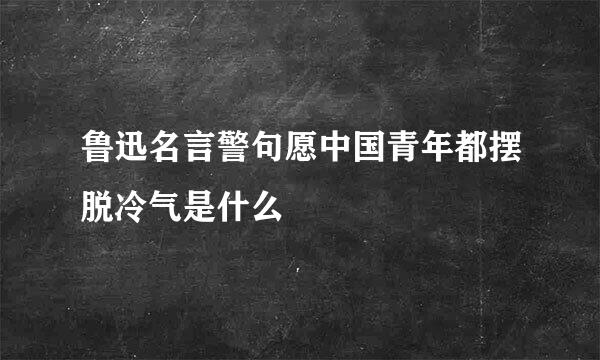 鲁迅名言警句愿中国青年都摆脱冷气是什么