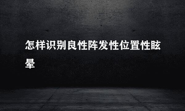 怎样识别良性阵发性位置性眩晕