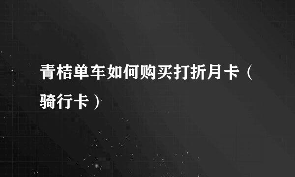 青桔单车如何购买打折月卡（骑行卡）